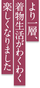 より一層、着物生活がわくわく楽しくなりました