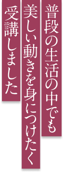 普段の中でも美しい動きを身につけたく受講しました