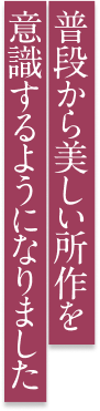 普段から美しい所作をするようになりました