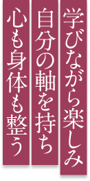 学びながら楽しみ自分の軸を持ち心も身体も整う